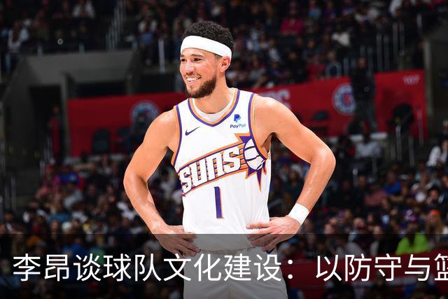 李昂谈球队文化建设：以防守与篮板为核心转变局势