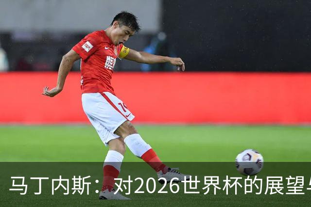 马丁内斯：对2026世界杯的展望与反思